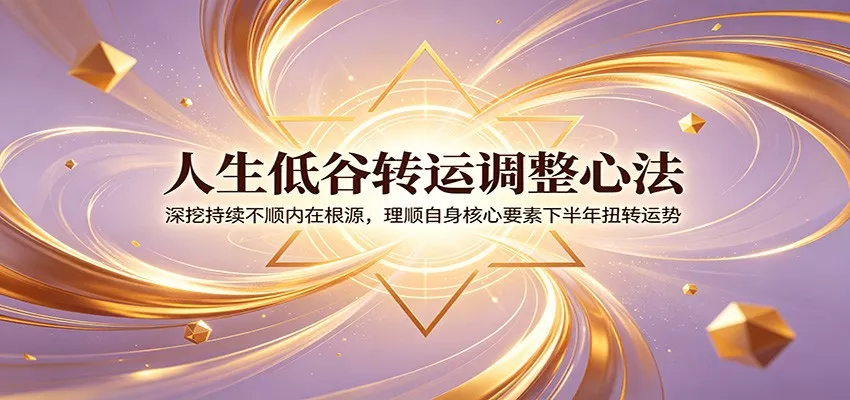 人生低谷转运调整心法：深挖持续不顺内在根源，理顺自身核心要素下半年扭转运势 一点学习助手-零基础自学教程-副业项目-兴趣学习-网盘拉新平台-英语启蒙项目资源网